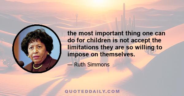 the most important thing one can do for children is not accept the limitations they are so willing to impose on themselves.