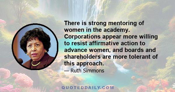 There is strong mentoring of women in the academy. Corporations appear more willing to resist affirmative action to advance women, and boards and shareholders are more tolerant of this approach.