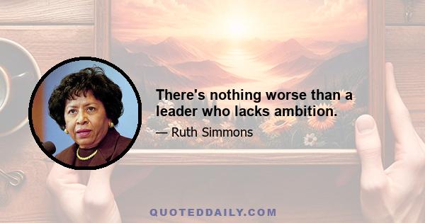 There's nothing worse than a leader who lacks ambition.