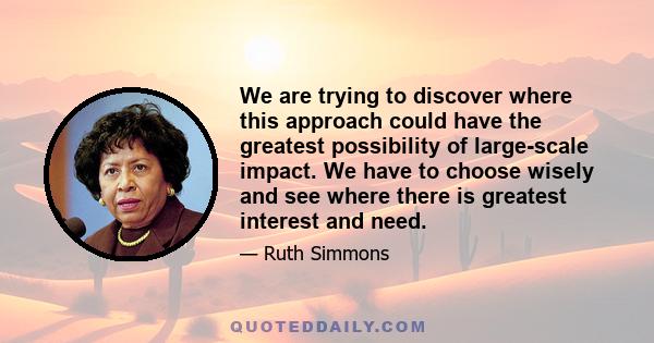 We are trying to discover where this approach could have the greatest possibility of large-scale impact. We have to choose wisely and see where there is greatest interest and need.