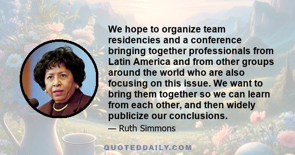 We hope to organize team residencies and a conference bringing together professionals from Latin America and from other groups around the world who are also focusing on this issue. We want to bring them together so we