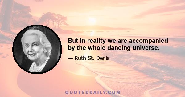 But in reality we are accompanied by the whole dancing universe.