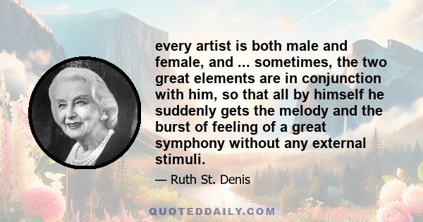 every artist is both male and female, and ... sometimes, the two great elements are in conjunction with him, so that all by himself he suddenly gets the melody and the burst of feeling of a great symphony without any