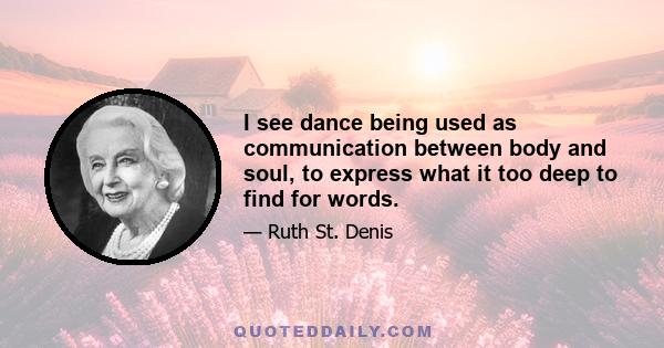 I see dance being used as communication between body and soul, to express what it too deep to find for words.