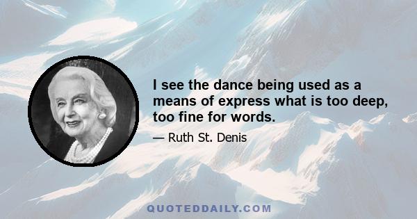 I see the dance being used as a means of express what is too deep, too fine for words.