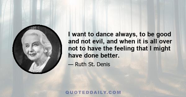 I want to dance always, to be good and not evil, and when it is all over not to have the feeling that I might have done better.