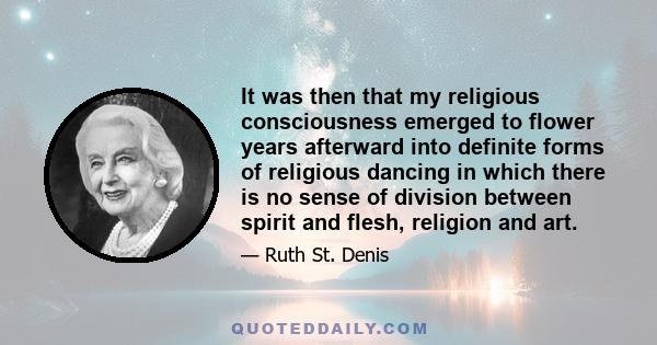 It was then that my religious consciousness emerged to flower years afterward into definite forms of religious dancing in which there is no sense of division between spirit and flesh, religion and art.