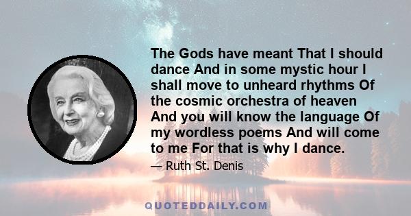 The Gods have meant That I should dance And in some mystic hour I shall move to unheard rhythms Of the cosmic orchestra of heaven And you will know the language Of my wordless poems And will come to me For that is why I 