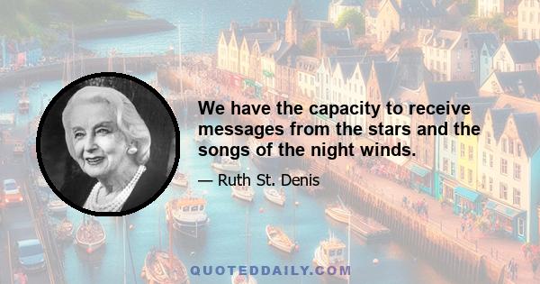 We have the capacity to receive messages from the stars and the songs of the night winds.