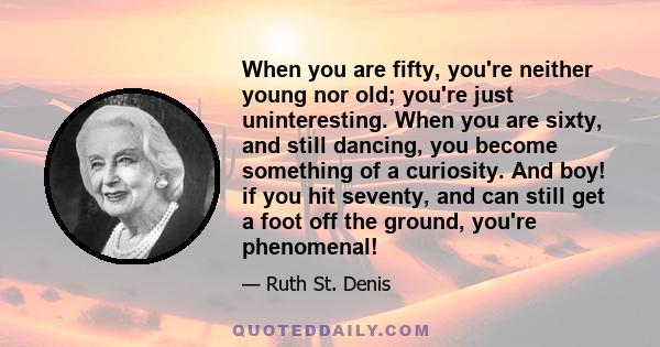 When you are fifty, you're neither young nor old; you're just uninteresting. When you are sixty, and still dancing, you become something of a curiosity. And boy! if you hit seventy, and can still get a foot off the