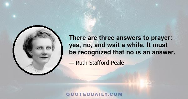 There are three answers to prayer: yes, no, and wait a while. It must be recognized that no is an answer.