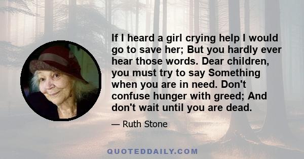 If I heard a girl crying help I would go to save her; But you hardly ever hear those words. Dear children, you must try to say Something when you are in need. Don't confuse hunger with greed; And don't wait until you