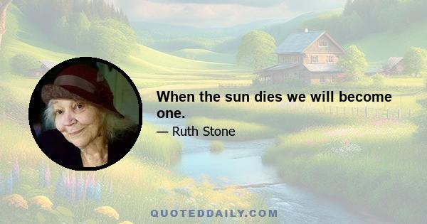 When the sun dies we will become one.