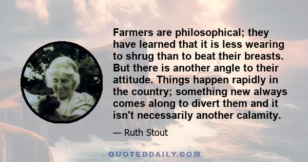 Farmers are philosophical; they have learned that it is less wearing to shrug than to beat their breasts. But there is another angle to their attitude. Things happen rapidly in the country; something new always comes