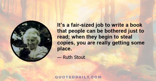 It’s a fair-sized job to write a book that people can be bothered just to read; when they begin to steal copies, you are really getting some place.