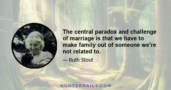 The central paradox and challenge of marriage is that we have to make family out of someone we're not related to.