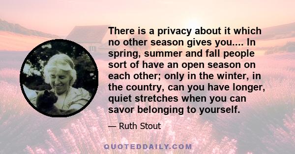 There is a privacy about it which no other season gives you.... In spring, summer and fall people sort of have an open season on each other; only in the winter, in the country, can you have longer, quiet stretches when