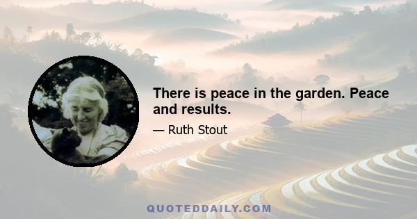 There is peace in the garden. Peace and results.