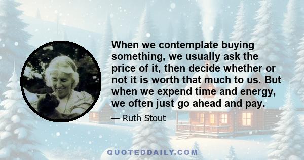 When we contemplate buying something, we usually ask the price of it, then decide whether or not it is worth that much to us. But when we expend time and energy, we often just go ahead and pay.