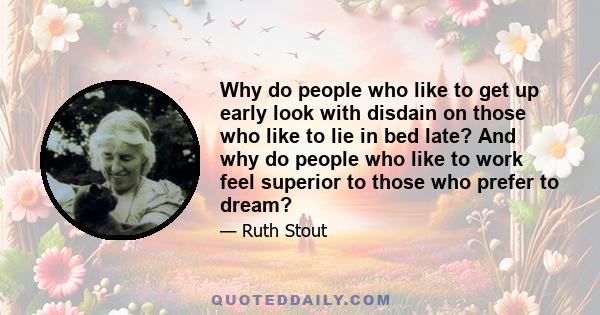 Why do people who like to get up early look with disdain on those who like to lie in bed late? And why do people who like to work feel superior to those who prefer to dream?