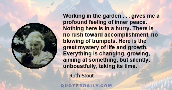 Working in the garden . . . gives me a profound feeling of inner peace. Nothing here is in a hurry. There is no rush toward accomplishment, no blowing of trumpets. Here is the great mystery of life and growth.