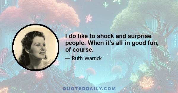 I do like to shock and surprise people. When it's all in good fun, of course.