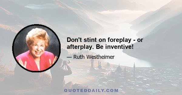 Don't stint on foreplay - or afterplay. Be inventive!