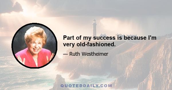 Part of my success is because I'm very old-fashioned.