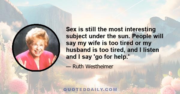 Sex is still the most interesting subject under the sun. People will say my wife is too tired or my husband is too tired, and I listen and I say 'go for help.'