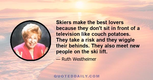 Skiers make the best lovers because they don't sit in front of a television like couch potatoes. They take a risk and they wiggle their behinds. They also meet new people on the ski lift.