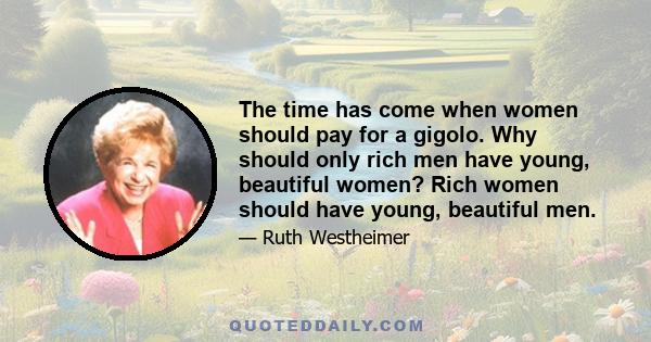 The time has come when women should pay for a gigolo. Why should only rich men have young, beautiful women? Rich women should have young, beautiful men.