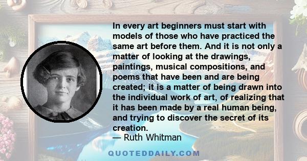 In every art beginners must start with models of those who have practiced the same art before them. And it is not only a matter of looking at the drawings, paintings, musical compositions, and poems that have been and