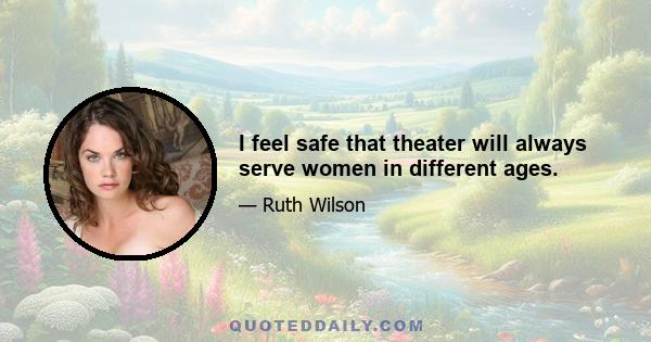 I feel safe that theater will always serve women in different ages.