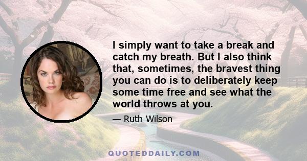 I simply want to take a break and catch my breath. But I also think that, sometimes, the bravest thing you can do is to deliberately keep some time free and see what the world throws at you.