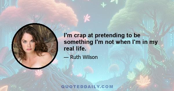 I'm crap at pretending to be something I'm not when I'm in my real life.