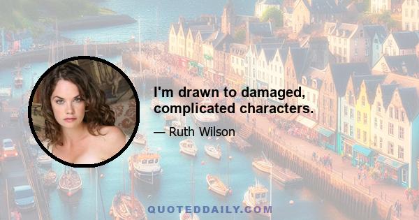 I'm drawn to damaged, complicated characters.