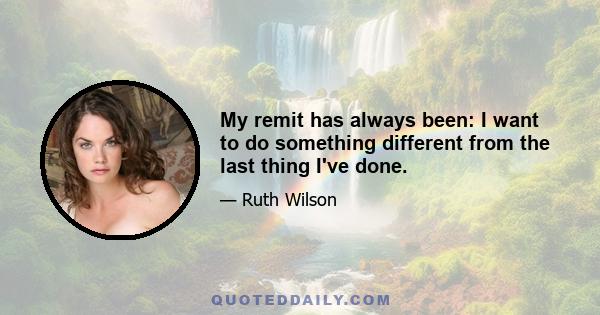 My remit has always been: I want to do something different from the last thing I've done.