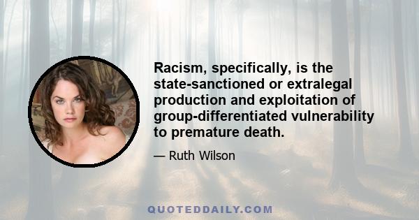 Racism, specifically, is the state-sanctioned or extralegal production and exploitation of group-differentiated vulnerability to premature death.