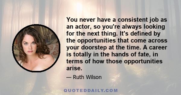 You never have a consistent job as an actor, so you're always looking for the next thing. It's defined by the opportunities that come across your doorstep at the time. A career is totally in the hands of fate, in terms