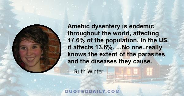 Amebic dysentery is endemic throughout the world, affecting 17.6% of the population. In the US, it affects 13.6%. ...No one..really knows the extent of the parasites and the diseases they cause.