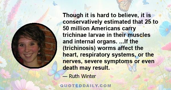 Though it is hard to believe, it is conservatively estimated that 25 to 50 million Americans carry trichinae larvae in their muscles and internal organs. ...If the (trichinosis) worms affect the heart, respiratory