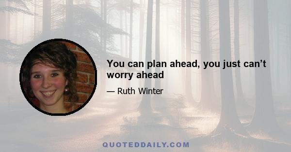 You can plan ahead, you just can’t worry ahead