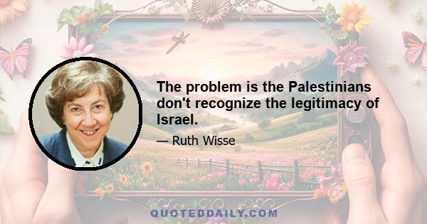 The problem is the Palestinians don't recognize the legitimacy of Israel.