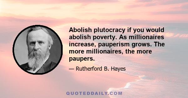 Abolish plutocracy if you would abolish poverty. As millionaires increase, pauperism grows. The more millionaires, the more paupers.