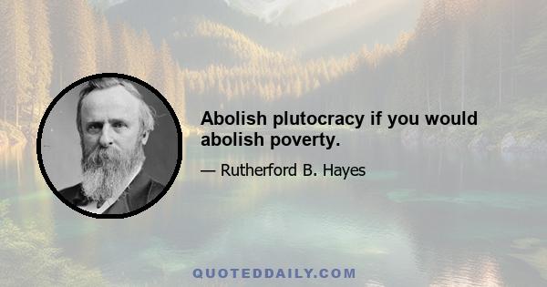 Abolish plutocracy if you would abolish poverty.