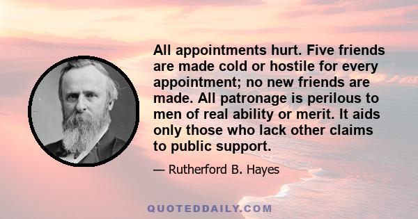 All appointments hurt. Five friends are made cold or hostile for every appointment; no new friends are made. All patronage is perilous to men of real ability or merit. It aids only those who lack other claims to public