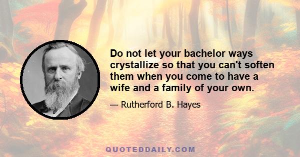 Do not let your bachelor ways crystallize so that you can't soften them when you come to have a wife and a family of your own.