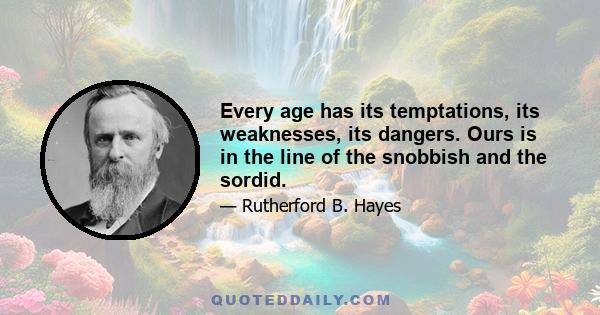 Every age has its temptations, its weaknesses, its dangers. Ours is in the line of the snobbish and the sordid.