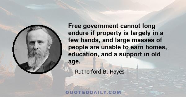 Free government cannot long endure if property is largely in a few hands, and large masses of people are unable to earn homes, education, and a support in old age.