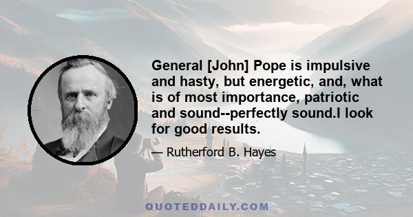 General [John] Pope is impulsive and hasty, but energetic, and, what is of most importance, patriotic and sound--perfectly sound.I look for good results.